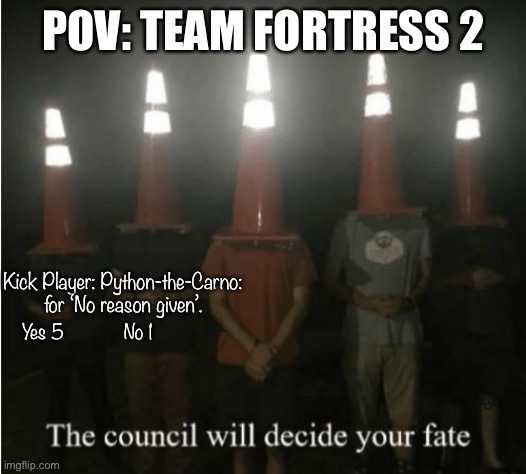 Team Fortress 2 community sucks. | POV: TEAM FORTRESS 2; Kick Player: Python-the-Carno: for ‘No reason given’. Yes 5            No 1 | image tagged in the council will decide your fate,team fortress 2,tf2,gaming | made w/ Imgflip meme maker