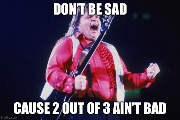 meatloaf | DON’T BE SAD CAUSE 2 OUT OF 3 AIN’T BAD | image tagged in meatloaf | made w/ Imgflip meme maker