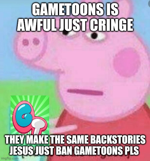 Gametoons is awful now | GAMETOONS IS AWFUL JUST CRINGE; THEY MAKE THE SAME BACKSTORIES JESUS JUST BAN GAMETOONS PLS | image tagged in peppa pig wants to die in gucci,gametoons,oh come on,bruh,youtube kids | made w/ Imgflip meme maker