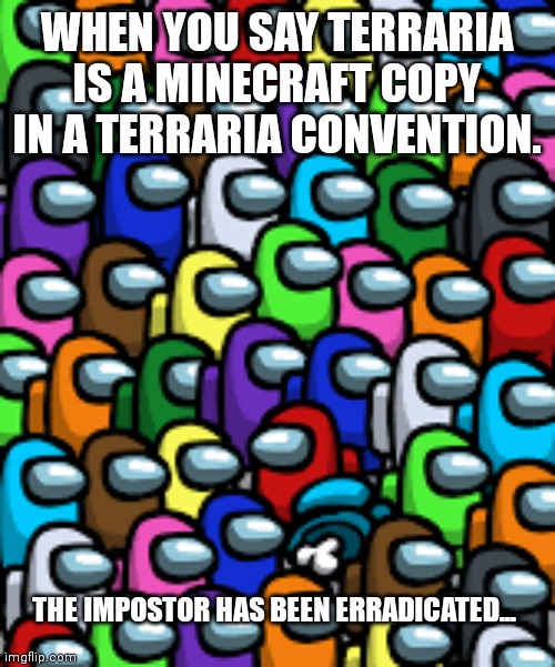 terraria convention | WHEN YOU SAY TERRARIA IS A MINECRAFT COPY IN A TERRARIA CONVENTION. THE IMPOSTOR HAS BEEN ERRADICATED... | image tagged in memes,funny memes,terraria,minecraft | made w/ Imgflip meme maker