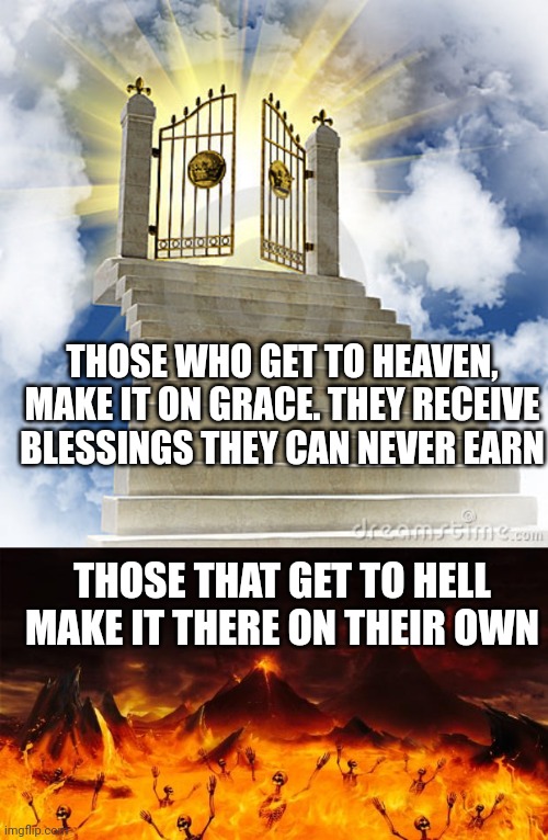 THOSE WHO GET TO HEAVEN, MAKE IT ON GRACE. THEY RECEIVE BLESSINGS THEY CAN NEVER EARN; THOSE THAT GET TO HELL MAKE IT THERE ON THEIR OWN | image tagged in heaven gates,hell | made w/ Imgflip meme maker