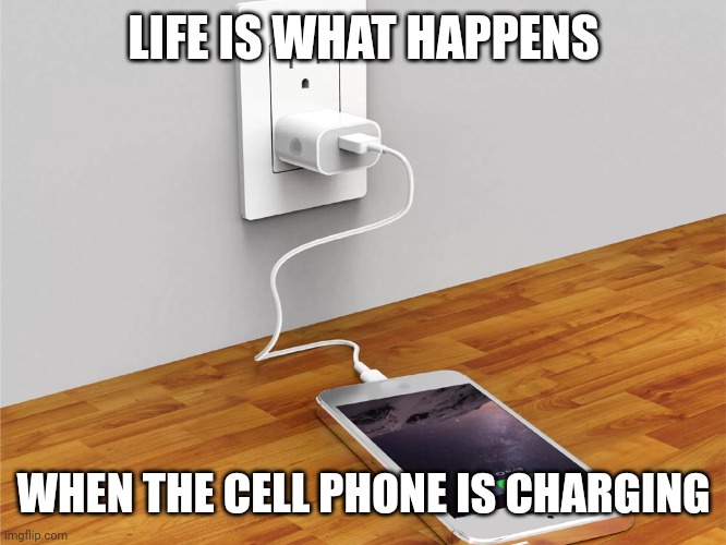 Cell phone charging | LIFE IS WHAT HAPPENS; WHEN THE CELL PHONE IS CHARGING | image tagged in cell phone charging | made w/ Imgflip meme maker