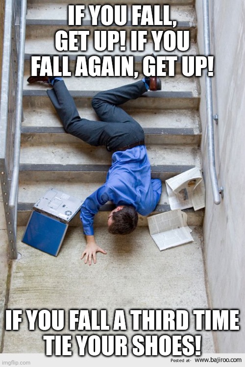 Guy Falling Down Stairs | IF YOU FALL, GET UP! IF YOU FALL AGAIN, GET UP! IF YOU FALL A THIRD TIME
TIE YOUR SHOES! | image tagged in guy falling down stairs | made w/ Imgflip meme maker