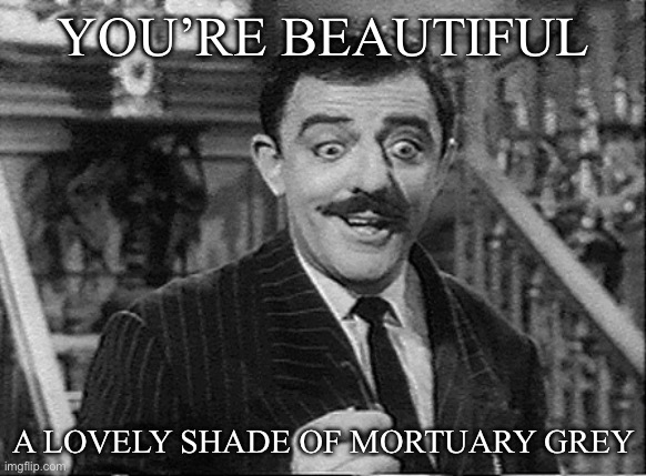 Mortuary | YOU’RE BEAUTIFUL; A LOVELY SHADE OF MORTUARY GREY | image tagged in gomez addams,grey,morgue,mortuary,cannibal corpse,dead | made w/ Imgflip meme maker