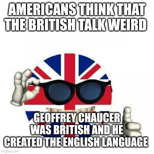 True | AMERICANS THINK THAT THE BRITISH TALK WEIRD; GEOFFREY CHAUCER WAS BRITISH AND HE CREATED THE ENGLISH LANGUAGE | image tagged in british flag thumbs up | made w/ Imgflip meme maker