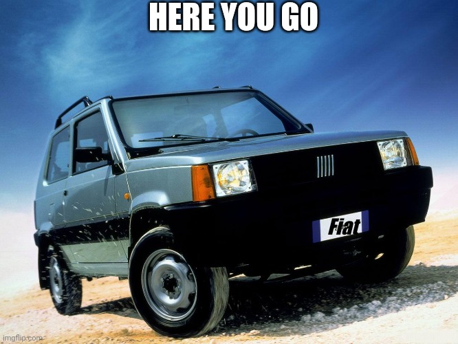 Here You Go | HERE YOU GO; Fiat | image tagged in fiatpanda141 | made w/ Imgflip meme maker