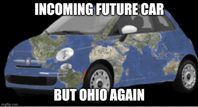 Incoming Future Fiat | INCOMING FUTURE CAR; BUT OHIO AGAIN | image tagged in fiat earth | made w/ Imgflip meme maker