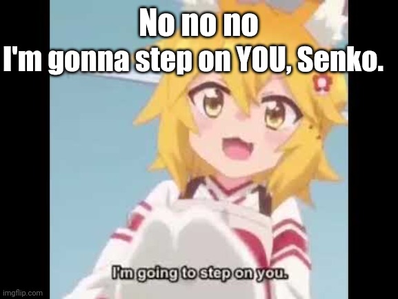 No no no | I'm gonna step on YOU, Senko. No no no | image tagged in senko-san tries to kill you | made w/ Imgflip meme maker