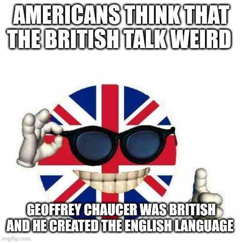 British Flag Thumbs Up | AMERICANS THINK THAT THE BRITISH TALK WEIRD; GEOFFREY CHAUCER WAS BRITISH AND HE CREATED THE ENGLISH LANGUAGE | image tagged in british flag thumbs up | made w/ Imgflip meme maker
