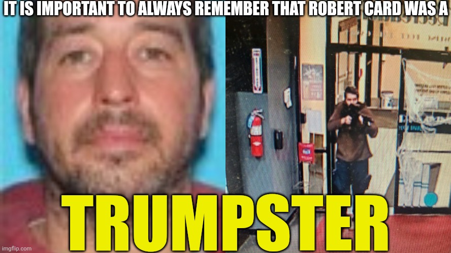 Robert Card 18 dead because of a Trumpster | IT IS IMPORTANT TO ALWAYS REMEMBER THAT ROBERT CARD WAS A; TRUMPSTER | image tagged in donald trump,trump,robert card | made w/ Imgflip meme maker
