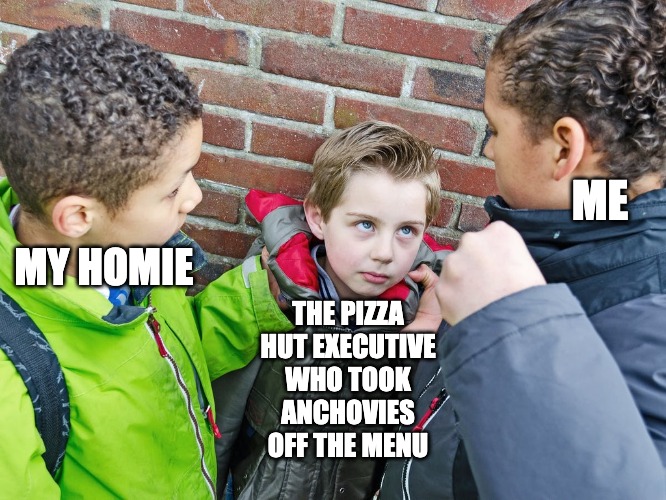 I miss the anchovies | MY HOMIE; ME; THE PIZZA HUT EXECUTIVE WHO TOOK ANCHOVIES OFF THE MENU | image tagged in pizza,anchovies,unpopular opinion,pizza hut,lmao | made w/ Imgflip meme maker