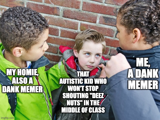 Time to beat him in HEEZ NUTS! | ME, A DANK MEMER; MY HOMIE, ALSO A DANK MEMER; THAT AUTISTIC KID WHO WON'T STOP SHOUTING "DEEZ NUTS" IN THE MIDDLE OF CLASS | image tagged in kids about to give the beatdown,deez nuts,deez nutz,autistic,humor,dank meme | made w/ Imgflip meme maker