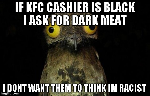 Weird Stuff I Do Potoo | IF KFC CASHIER IS BLACK I ASK FOR DARK MEAT  I DONT WANT THEM TO THINK IM RACIST | image tagged in memes,weird stuff i do potoo,AdviceAnimals | made w/ Imgflip meme maker