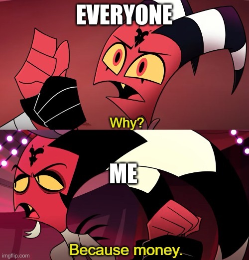 Why? Because money | EVERYONE ME | image tagged in why because money | made w/ Imgflip meme maker
