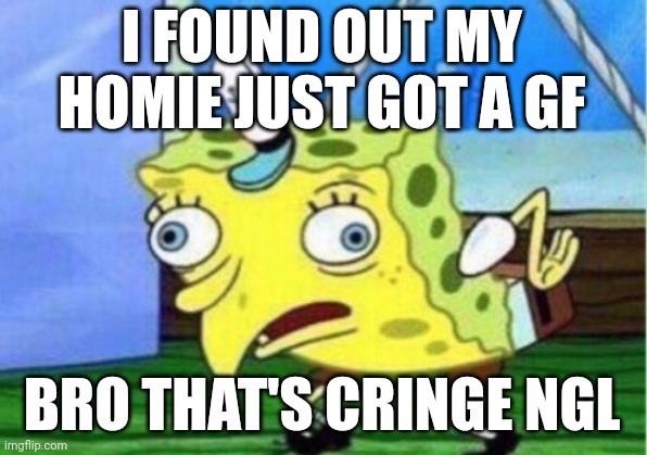 I hate to have a gf | I FOUND OUT MY HOMIE JUST GOT A GF; BRO THAT'S CRINGE NGL | image tagged in memes,mocking spongebob,funny | made w/ Imgflip meme maker