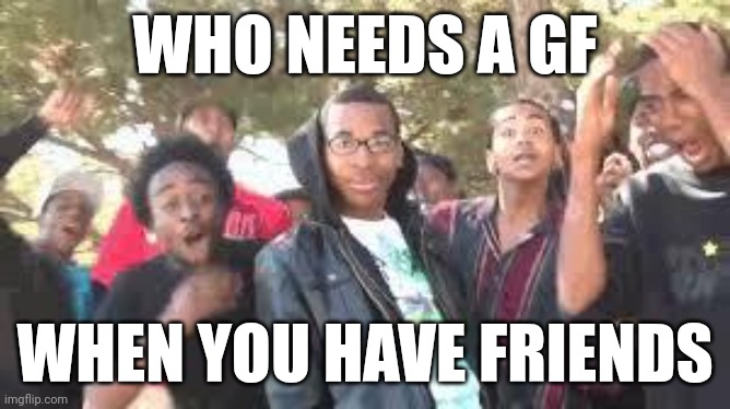 Ikr | WHO NEEDS A GF; WHEN YOU HAVE FRIENDS | image tagged in supa hot fire | made w/ Imgflip meme maker