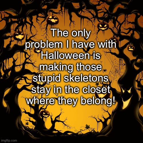 Halloween | The only problem I have with Halloween is making those stupid skeletons stay in the closet where they belong! | image tagged in halloween | made w/ Imgflip meme maker