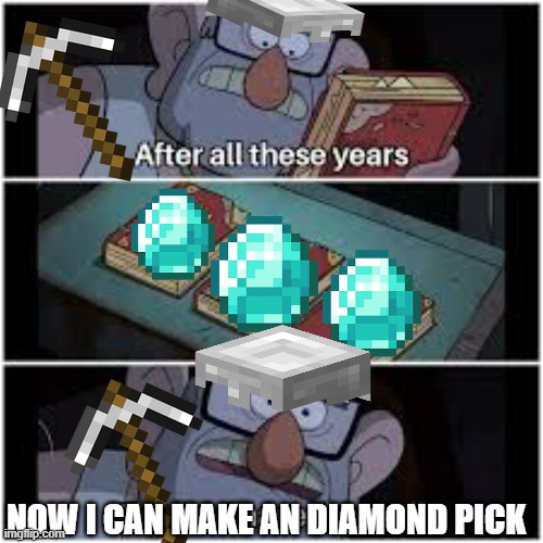 now i canmake my pick | NOW I CAN MAKE AN DIAMOND PICK | image tagged in after all these years | made w/ Imgflip meme maker