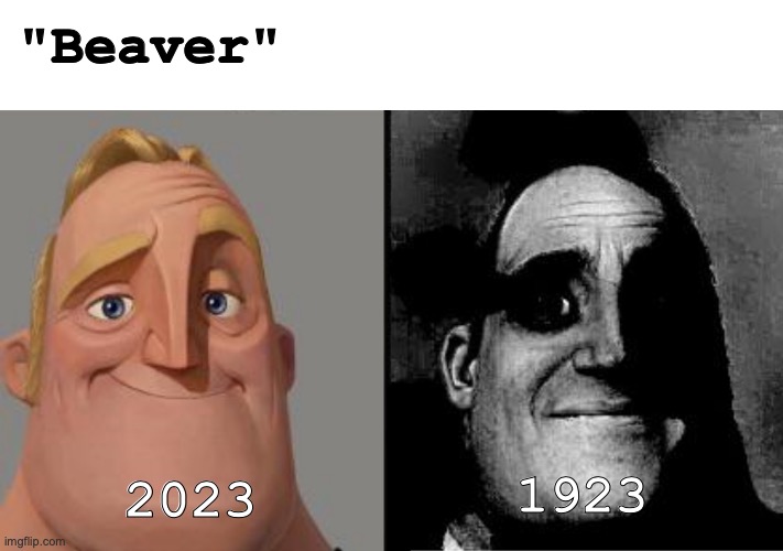I don't think you'd get it. (again, mod note?) | "Beaver"; 2023; 1923 | image tagged in traumatized mr incredible,beaver,dark,memes,1900s | made w/ Imgflip meme maker