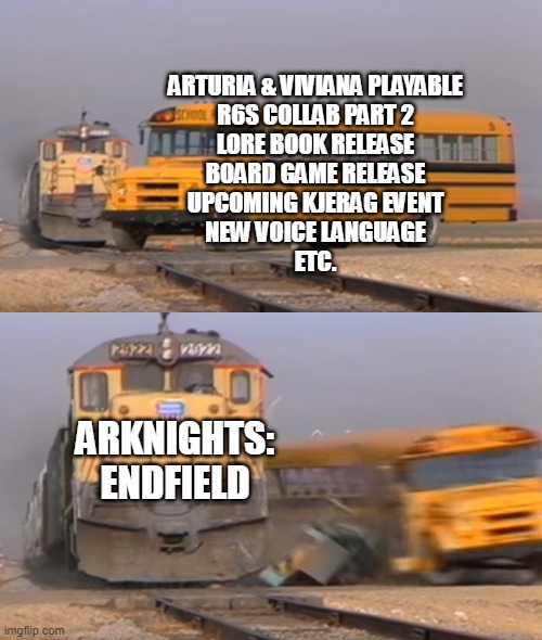 Arknights players in October | ARTURIA & VIVIANA PLAYABLE
R6S COLLAB PART 2
LORE BOOK RELEASE
BOARD GAME RELEASE
UPCOMING KJERAG EVENT
NEW VOICE LANGUAGE
ETC. ARKNIGHTS: ENDFIELD | image tagged in a train hitting a school bus | made w/ Imgflip meme maker