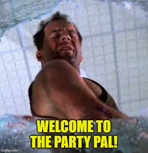 Die hard Welcome to the party pal | WELCOME TO THE PARTY PAL! | image tagged in die hard welcome to the party pal | made w/ Imgflip meme maker