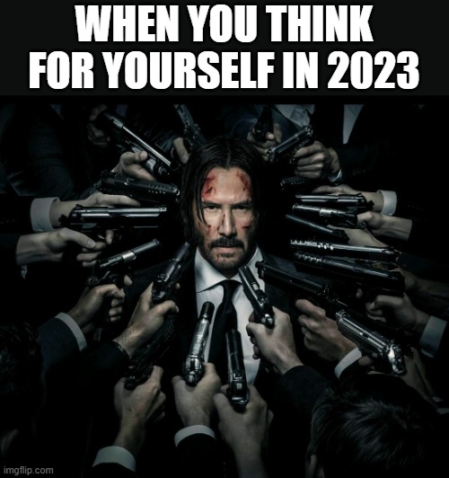 It's very dangerous to think  in a Communistic world | WHEN YOU THINK FOR YOURSELF IN 2023 | image tagged in john wick 2,thinking,democrats | made w/ Imgflip meme maker
