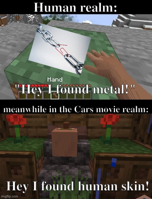 UuU | Human realm:; "Hey I found metal!"; meanwhile in the Cars movie realm:; Hey I found human skin! | image tagged in hand touching minecraft grass block,hmm yes floor | made w/ Imgflip meme maker