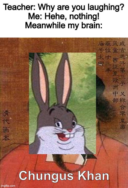 My brain keeps giving me the laughs every now and then. | Teacher: Why are you laughing?
Me: Hehe, nothing!
Meanwhile my brain:; Chungus Khan | image tagged in genghis khan,xd,big schungus,chungy | made w/ Imgflip meme maker