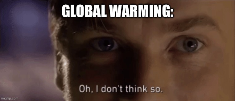 oh i dont think so | GLOBAL WARMING: | image tagged in oh i dont think so | made w/ Imgflip meme maker
