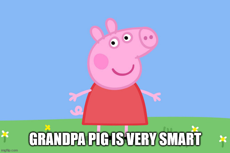 Peppa Pig | GRANDPA PIG IS VERY SMART | image tagged in peppa pig | made w/ Imgflip meme maker