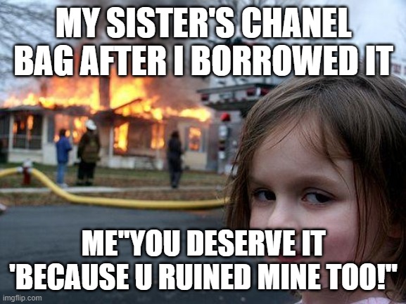 Disaster Girl Meme | MY SISTER'S CHANEL BAG AFTER I BORROWED IT; ME"YOU DESERVE IT 'BECAUSE U RUINED MINE TOO!" | image tagged in memes,disaster girl | made w/ Imgflip meme maker