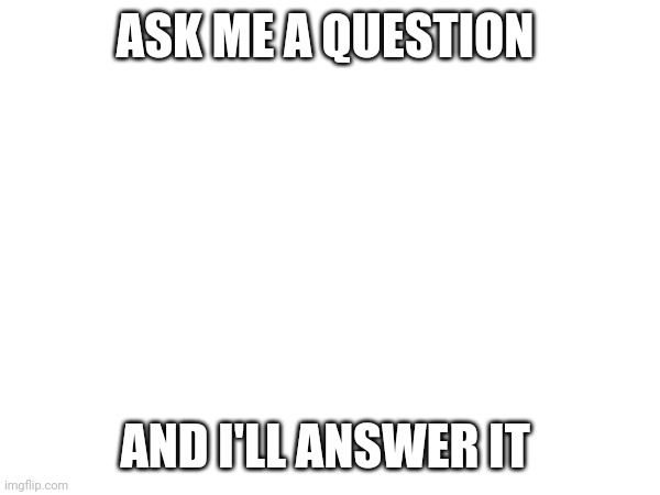 Real | ASK ME A QUESTION; AND I'LL ANSWER IT | made w/ Imgflip meme maker