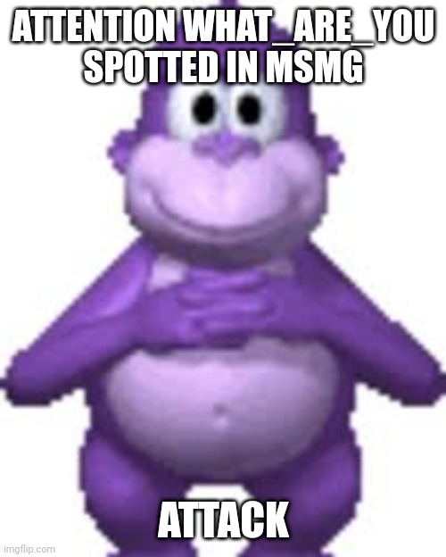 Go get him link in comments | ATTENTION WHAT_ARE_YOU SPOTTED IN MSMG; ATTACK | made w/ Imgflip meme maker