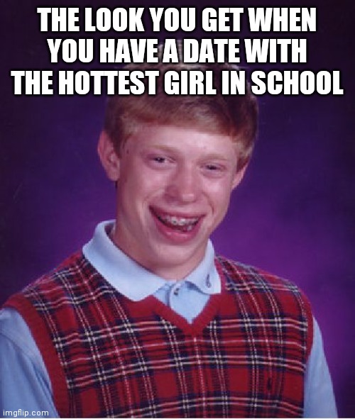 The Look | THE LOOK YOU GET WHEN YOU HAVE A DATE WITH THE HOTTEST GIRL IN SCHOOL | image tagged in memes,bad luck brian,funny memes | made w/ Imgflip meme maker