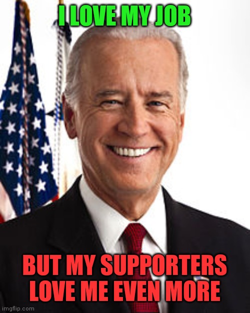 Love my job | I LOVE MY JOB; BUT MY SUPPORTERS LOVE ME EVEN MORE | image tagged in memes,joe biden,funny memes | made w/ Imgflip meme maker