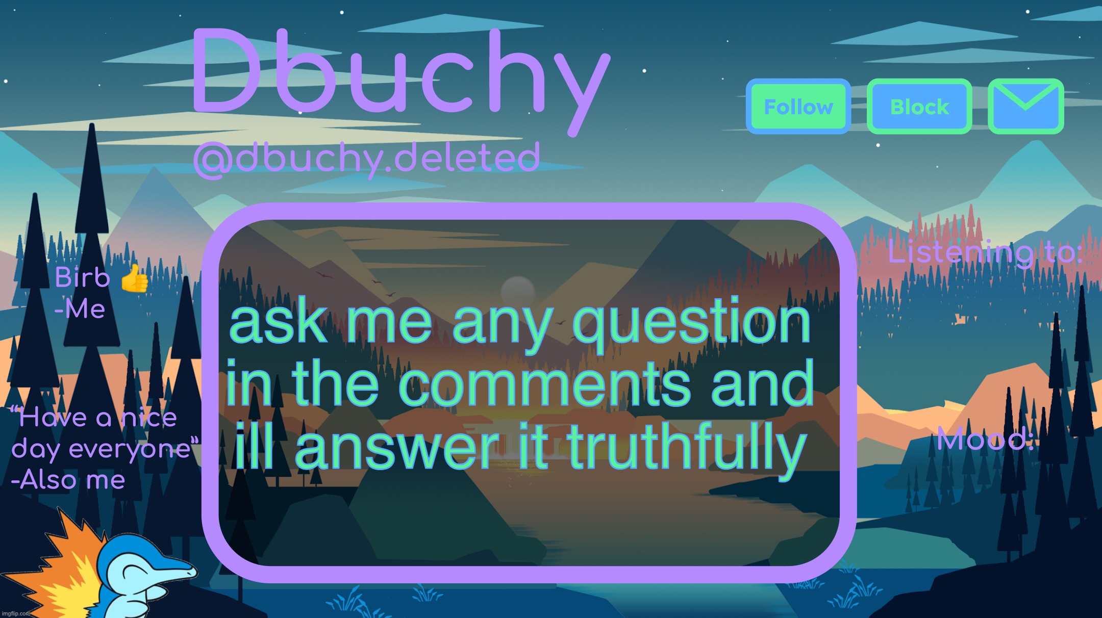 if its too personal ill tell u to ask a different question but feel free to ask me any question u want | ask me any question in the comments and ill answer it truthfully | image tagged in dbuchy announcement temp | made w/ Imgflip meme maker