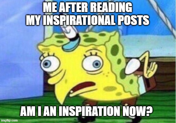 Mocking Spongebob | ME AFTER READING MY INSPIRATIONAL POSTS; AM I AN INSPIRATION NOW? | image tagged in memes,mocking spongebob,inspirational memes | made w/ Imgflip meme maker