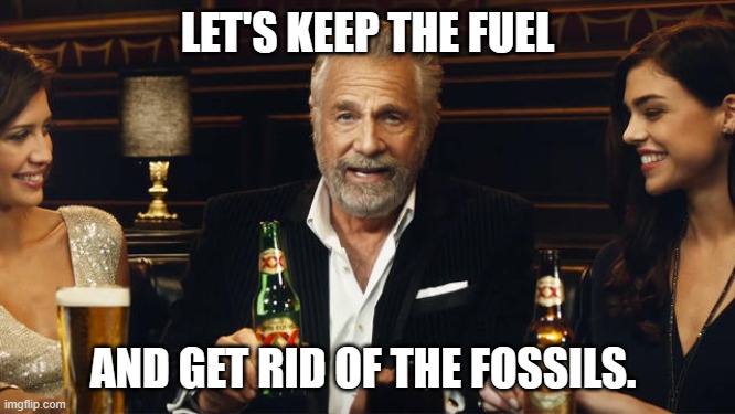 The Most Interesting Man in the World | LET'S KEEP THE FUEL AND GET RID OF THE FOSSILS. | image tagged in the most interesting man in the world | made w/ Imgflip meme maker