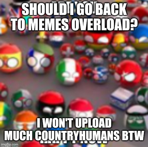 Countryballs | SHOULD I GO BACK TO MEMES OVERLOAD? I WON'T UPLOAD MUCH COUNTRYHUMANS BTW | image tagged in countryballs | made w/ Imgflip meme maker