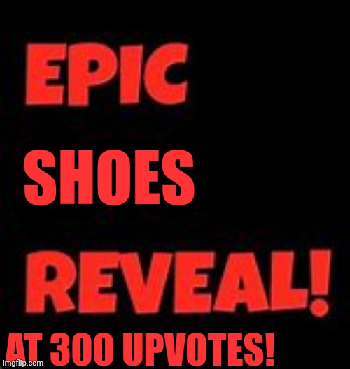 its not upvote begging | SHOES; AT 300 UPVOTES! | image tagged in epic face reveal | made w/ Imgflip meme maker