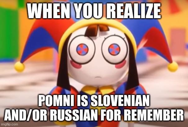 i just did! | WHEN YOU REALIZE; POMNI IS SLOVENIAN AND/OR RUSSIAN FOR REMEMBER | image tagged in pomni death stare | made w/ Imgflip meme maker