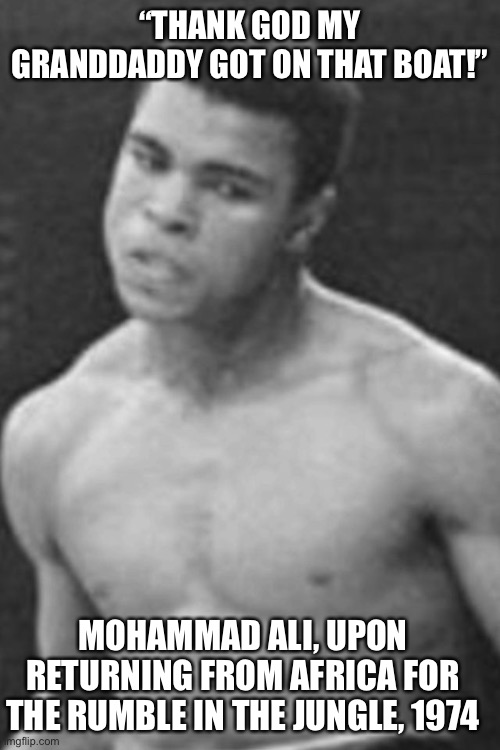 Mohammad ali | “THANK GOD MY GRANDDADDY GOT ON THAT BOAT!” MOHAMMAD ALI, UPON RETURNING FROM AFRICA FOR THE RUMBLE IN THE JUNGLE, 1974 | image tagged in mohammad ali | made w/ Imgflip meme maker