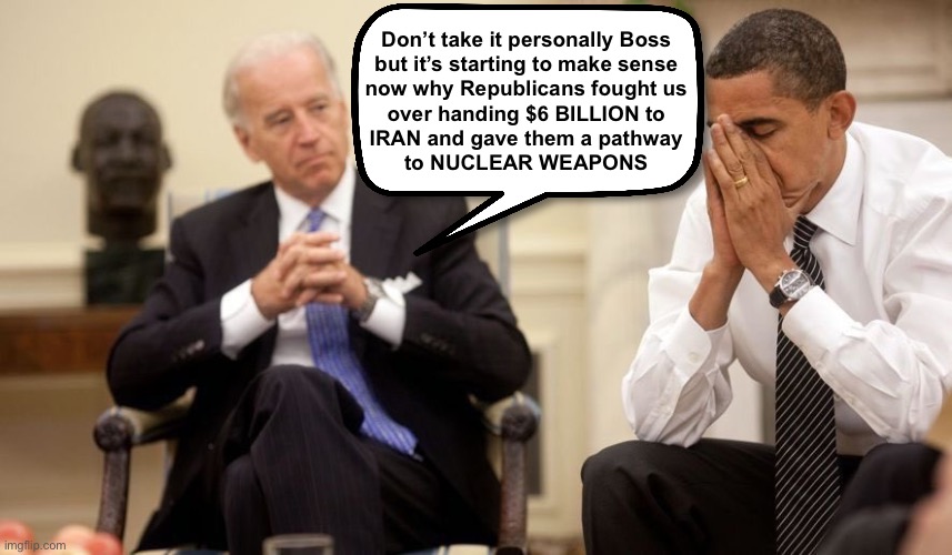 Some how an “I told you so” doesn’t make it any better | Don’t take it personally Boss 

but it’s starting to make sense 
now why Republicans fought us 
over handing $6 BILLION to 
IRAN and gave them a pathway 
to NUCLEAR WEAPONS | image tagged in biden obama | made w/ Imgflip meme maker