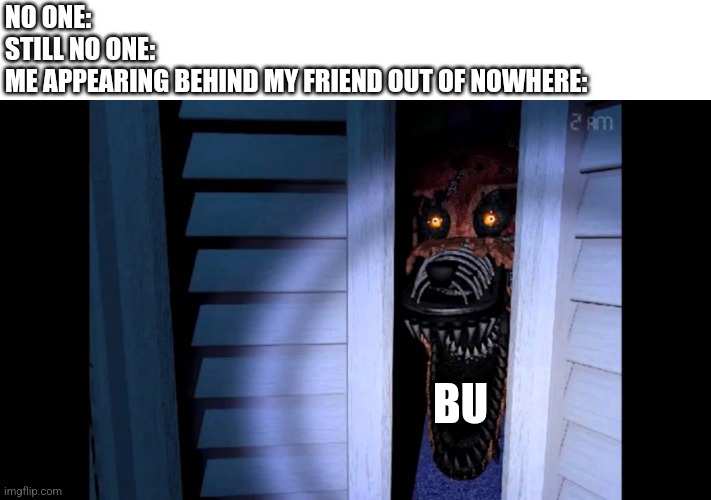 Foxy FNaF 4 | NO ONE:
STILL NO ONE:
ME APPEARING BEHIND MY FRIEND OUT OF NOWHERE:; BU | image tagged in foxy fnaf 4,fnaf | made w/ Imgflip meme maker