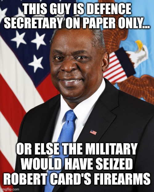 Lloyd J. Austin III | THIS GUY IS DEFENCE SECRETARY ON PAPER ONLY... OR ELSE THE MILITARY WOULD HAVE SEIZED ROBERT CARD'S FIREARMS | image tagged in lloyd j austin iii | made w/ Imgflip meme maker
