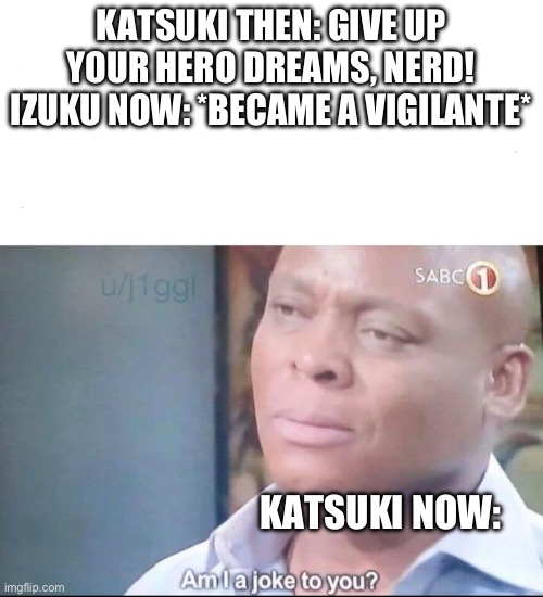 How we expected Katsuki’s reaction to the letter: | KATSUKI THEN: GIVE UP YOUR HERO DREAMS, NERD!
IZUKU NOW: *BECAME A VIGILANTE*; KATSUKI NOW: | image tagged in am i a joke to you | made w/ Imgflip meme maker