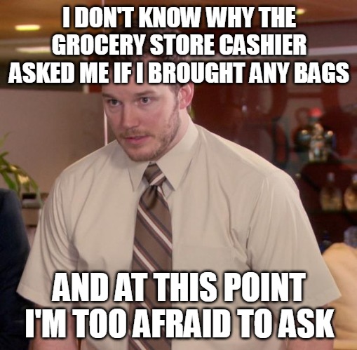 Afraid To Ask Andy | I DON'T KNOW WHY THE GROCERY STORE CASHIER ASKED ME IF I BROUGHT ANY BAGS; AND AT THIS POINT I'M TOO AFRAID TO ASK | image tagged in memes,afraid to ask andy,meme | made w/ Imgflip meme maker