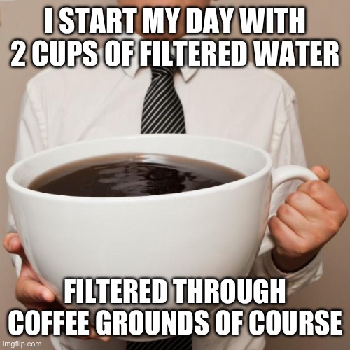 giant coffee | I START MY DAY WITH 2 CUPS OF FILTERED WATER; FILTERED THROUGH COFFEE GROUNDS OF COURSE | image tagged in giant coffee | made w/ Imgflip meme maker