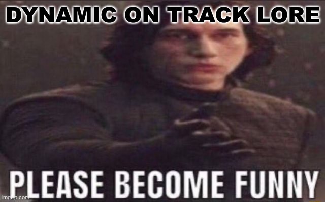 the creator thinks they're funny but they're not | DYNAMIC ON TRACK LORE | image tagged in please become funny | made w/ Imgflip meme maker