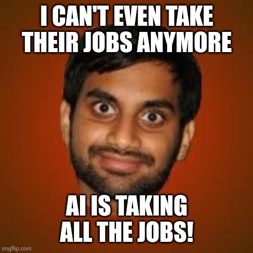 Indian guy | I CAN'T EVEN TAKE THEIR JOBS ANYMORE AI IS TAKING ALL THE JOBS! | image tagged in indian guy | made w/ Imgflip meme maker